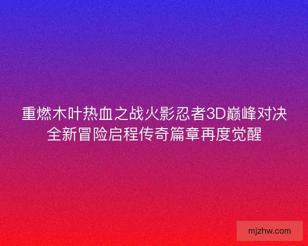 重燃木叶热血之战火影忍者3D巅峰对决全新冒险启程传奇篇章再度觉醒