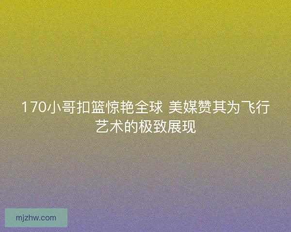 170小哥扣篮惊艳全球 美媒赞其为飞行艺术的极致展现